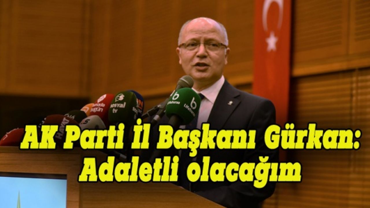 AK Parti İl Başkanı Gürkan : Adaletli olacağım