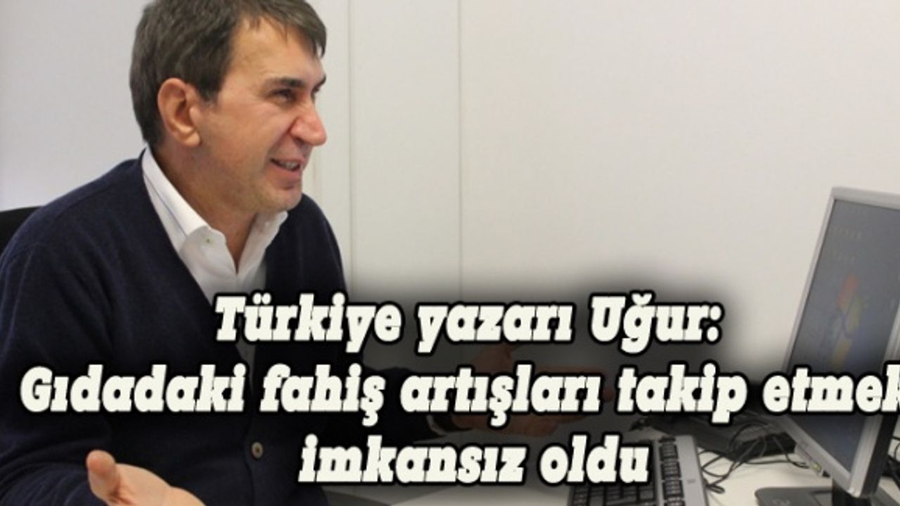 Türkiye yazarı Uğur: Gıdadaki fahiş artışları takip edebilmek neredeyse imkânsız