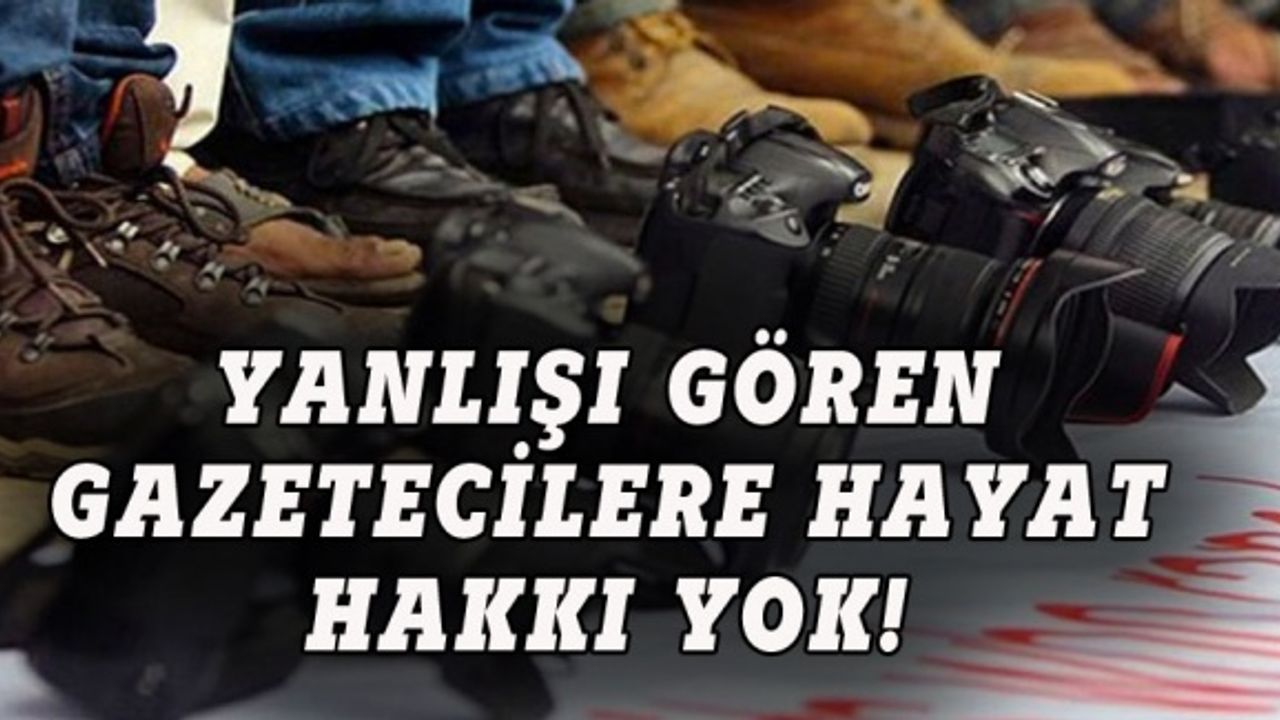Yanlışları gören gazetecilere yaşam hakkı yok!