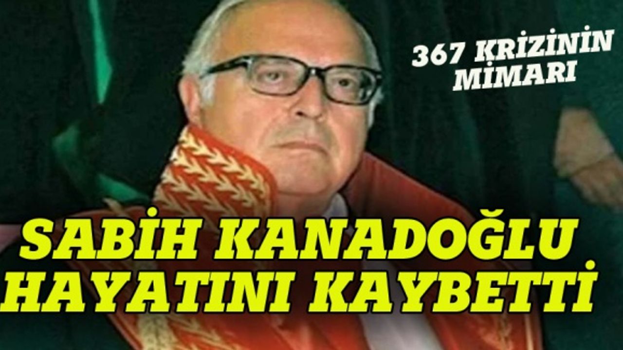 367 krizinin mimarı Kanadoğlu hayatını kaybetti