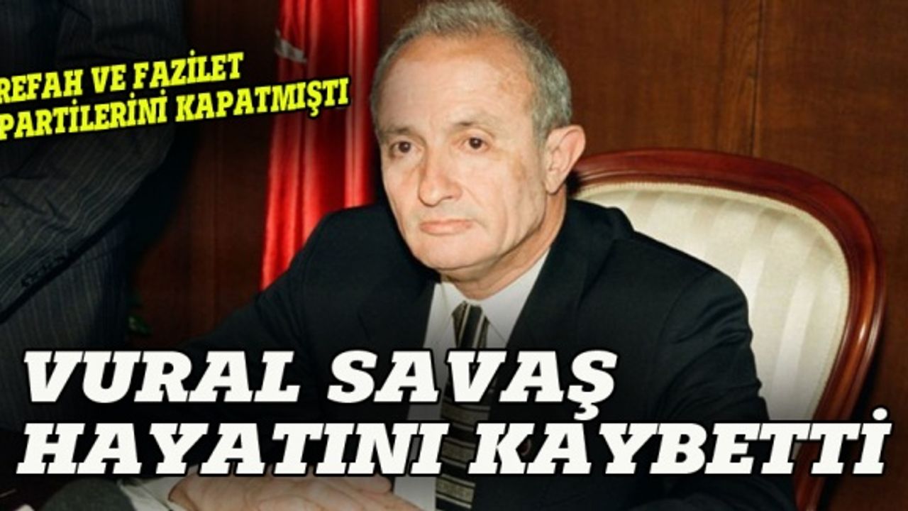 Refah ve Fazilet partilerini kapatan Vural Savaş öldü!