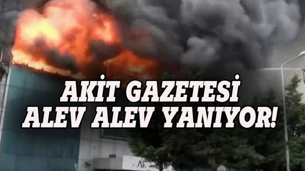 Akit Gazetesi alev alev yanıyor!