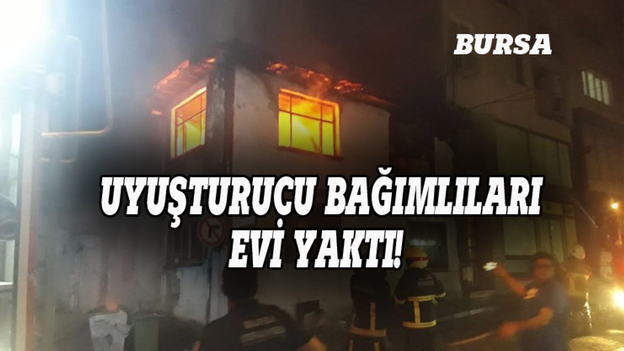 Bursa'da uyuşturucu bağımlıları evi yaktı!