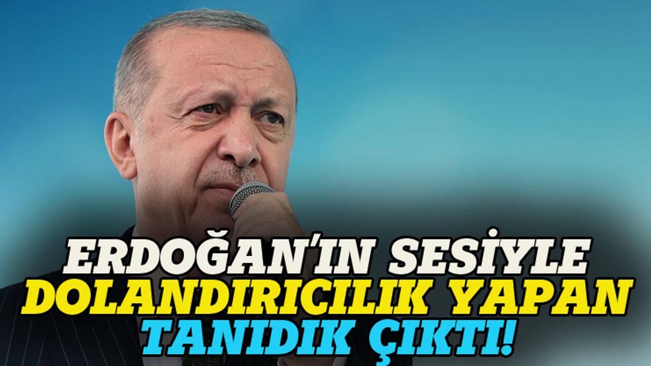 Erdoğan'ın sesiyle dolandırıcılık yapan tanıdık çıktı!