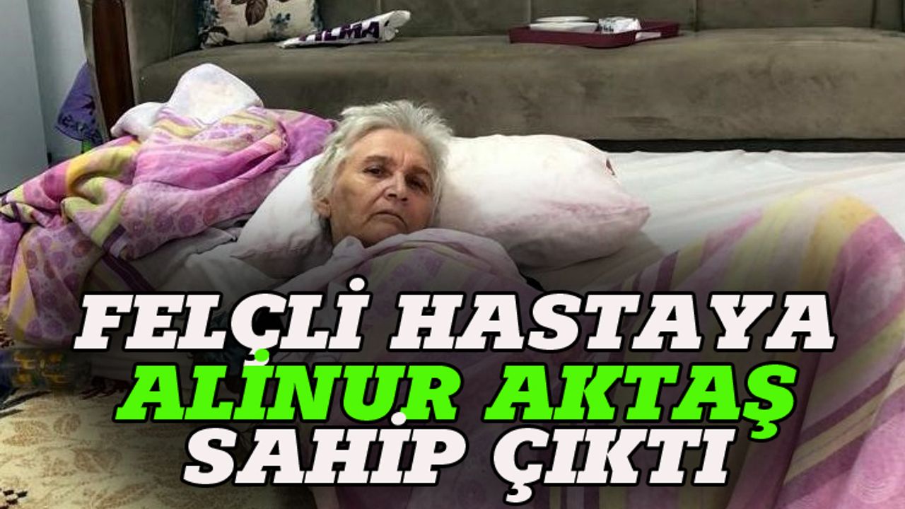 Felçli hastaya Alinur Aktaş sahip çıktı