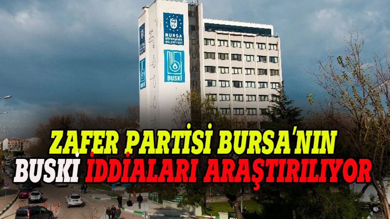Zafer Partisi Bursa'nın BUSKİ'deki yolsuzluk iddiaları araştırılıyor