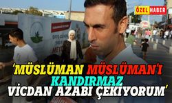 "Müslüman Müslüman'ı kandırmaz, vicdan azabı çekiyorum"