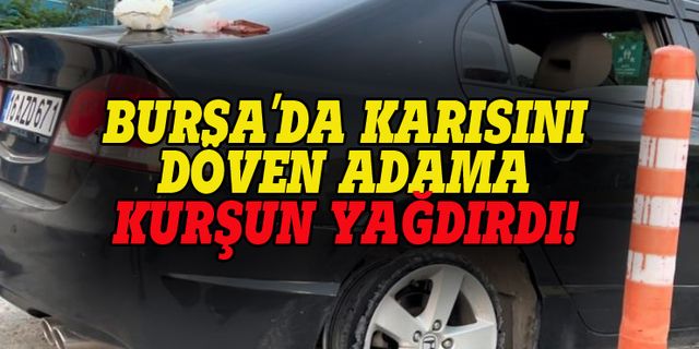 Bursa'da karısını döven adama kurşun yağdırdı!