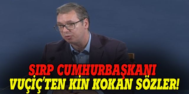 Sırp Cumhurbaşkanı Vuçiç'ten kin kokan sözler