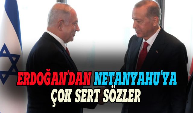 Erdoğan'dan Netanyahu'ya çok sert sözler